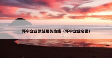 怀宁企业建站服务热线（怀宁企业名录）