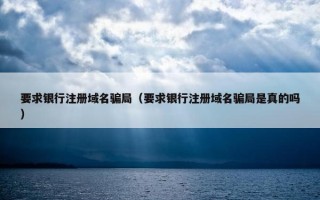 要求银行注册域名骗局（要求银行注册域名骗局是真的吗）