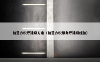 智慧办税厅建设方案（智慧办税服务厅建设经验）