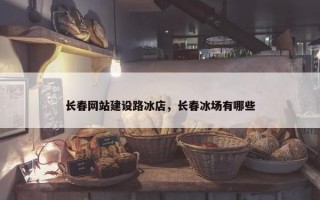 长春网站建设路冰店，长春冰场有哪些