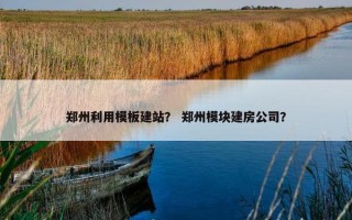 郑州利用模板建站？ 郑州模块建房公司？