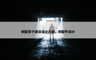 别墅房子建设设计方案，别墅咋设计