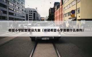 希望小学配套建设方案（修建希望小学需要什么条件）