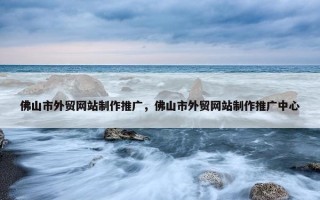 佛山市外贸网站制作推广，佛山市外贸网站制作推广中心