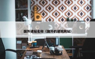 国外建站名称（国外的建筑网站）
