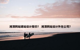 湘潭网站建站设计报价？ 湘潭网站设计外包公司？