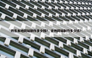 丹东本地网站制作多少钱？ 定州网站制作多少钱？