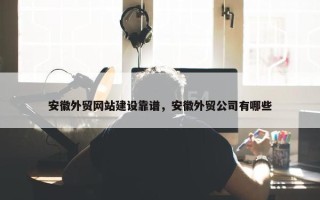 安徽外贸网站建设靠谱，安徽外贸公司有哪些