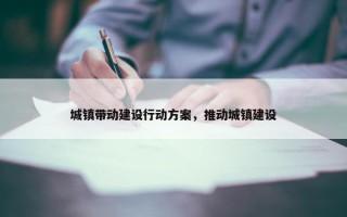 城镇带动建设行动方案，推动城镇建设