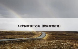 45岁网页设计迟吗（做网页设计师）