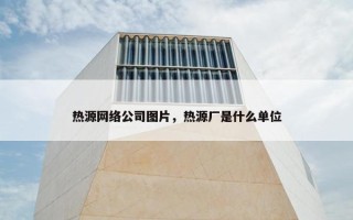 热源网络公司图片，热源厂是什么单位