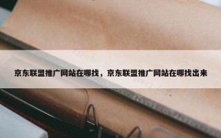 京东联盟推广网站在哪找，京东联盟推广网站在哪找出来