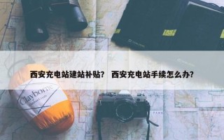 西安充电站建站补贴？ 西安充电站手续怎么办？