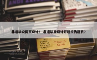 非遗毕设网页设计？ 非遗毕业设计开题报告题目？