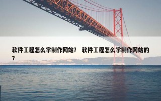 软件工程怎么学制作网站？ 软件工程怎么学制作网站的？