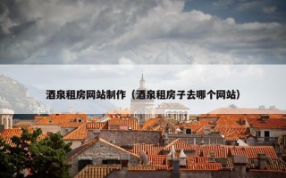 酒泉租房网站制作（酒泉租房子去哪个网站）