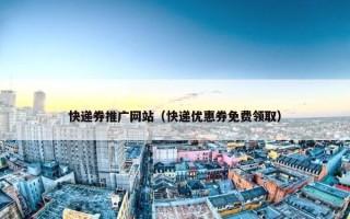 快递券推广网站（快递优惠券免费领取）