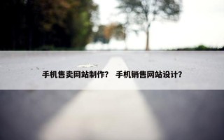 手机售卖网站制作？ 手机销售网站设计？