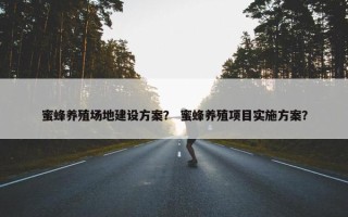 蜜蜂养殖场地建设方案？ 蜜蜂养殖项目实施方案？