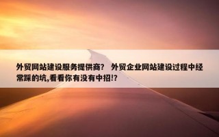外贸网站建设服务提供商？ 外贸企业网站建设过程中经常踩的坑,看看你有没有中招!？