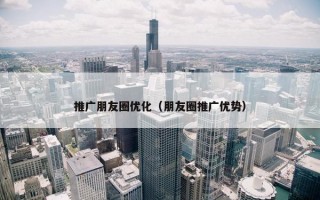 推广朋友圈优化（朋友圈推广优势）