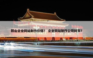 鞍山企业网站制作价格？ 企业网站制作公司网页？