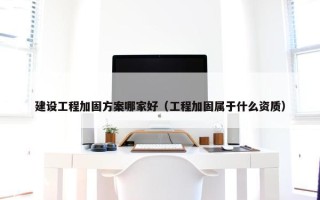 建设工程加固方案哪家好（工程加固属于什么资质）