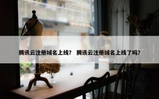腾讯云注册域名上线？ 腾讯云注册域名上线了吗？