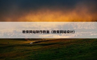 教育网站制作教案（教育网站设计）