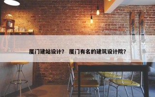 厦门建站设计？ 厦门有名的建筑设计院？