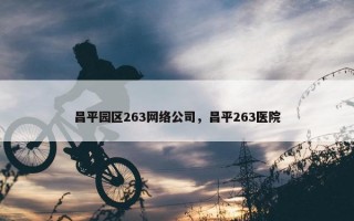昌平园区263网络公司，昌平263医院