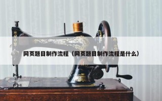 网页题目制作流程（网页题目制作流程是什么）