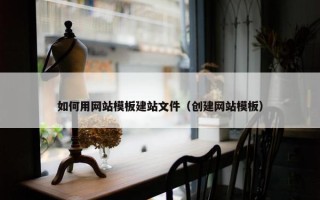 如何用网站模板建站文件（创建网站模板）