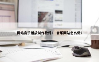 网站音乐播放制作软件？ 音乐网站怎么做？