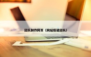 团队制作网页（网站搭建团队）