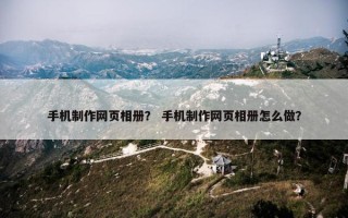 手机制作网页相册？ 手机制作网页相册怎么做？