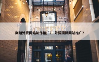 浏阳外贸网站制作推广？ 外贸国际网站推广？