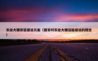 农业大棚安装建设方案（国家对农业大棚设施建设的规定）