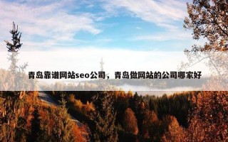 青岛靠谱网站seo公司，青岛做网站的公司哪家好