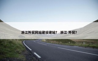 浙江外贸网站建设建站？ 浙江 外贸？