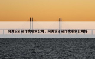 网页设计制作找哪家公司，网页设计制作找哪家公司好