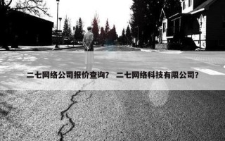 二七网络公司报价查询？ 二七网络科技有限公司？