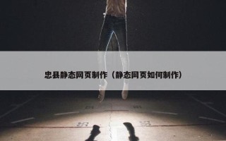 忠县静态网页制作（静态网页如何制作）