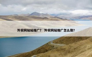 外贸网站站推广？ 外贸网站推广怎么做？