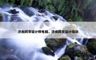 济南网页设计师电脑，济南网页设计培训