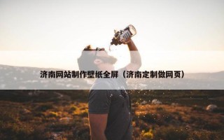济南网站制作壁纸全屏（济南定制做网页）