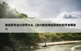 静态网页设计软件什么（设计静态网站常用的软件有哪些?）