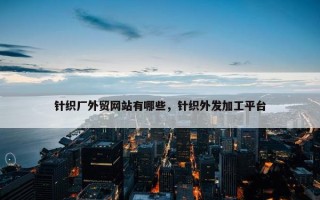 针织厂外贸网站有哪些，针织外发加工平台