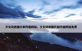 少女动态图片制作器网站，少女动态图片制作器网站免费