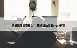 模板建站需要什么？ 模板建站需要什么材料？